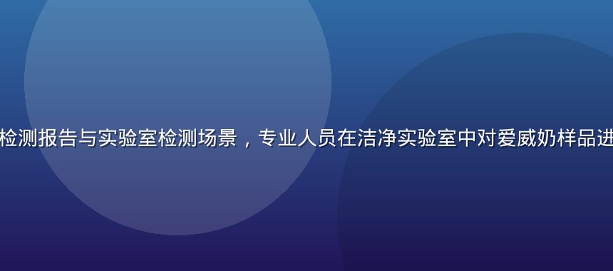 爱威奶营养成分检测报告与实验室检测场景，专业人员在洁净实验室中对爱威奶样品进行营养成分分析